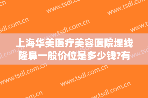 上海华美医疗美容医院埋线隆鼻一般价位是多少钱?有哪些优势?(上海埋线双眼皮价格大概是多少)