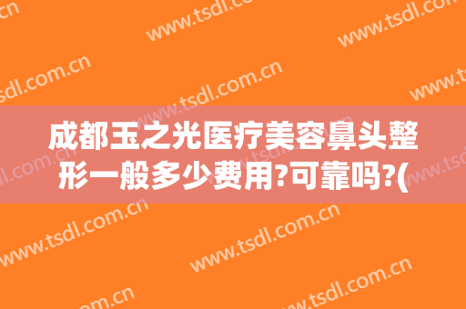 成都玉之光医疗美容鼻头整形一般多少费用?可靠吗?(玉之光整形美容正规吗)