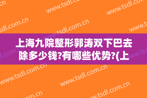 上海九院整形郭涛双下巴去除多少钱?有哪些优势?(上海九院 双下巴)