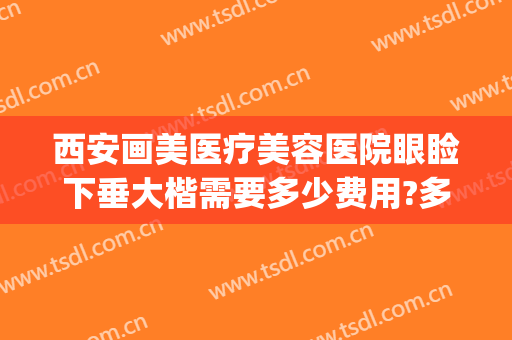 西安画美医疗美容医院眼睑下垂大楷需要多少费用?多长时间恢复?(眼睑矫正手术多少钱)
