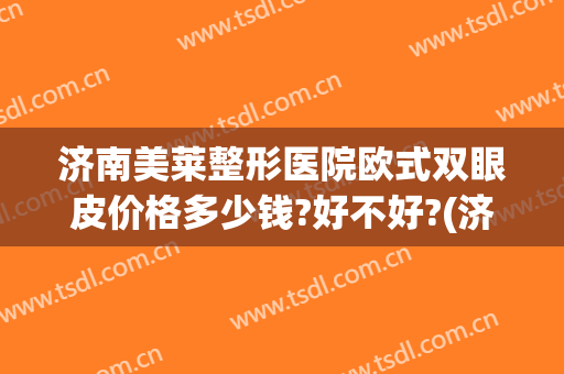 济南美莱整形医院欧式双眼皮价格多少钱?好不好?(济南韩式双眼皮)