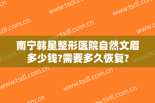 南宁韩星整形医院自然文眉多少钱?需要多久恢复?