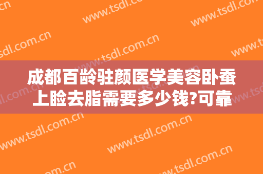 成都百龄驻颜医学美容卧蚕上睑去脂需要多少钱?可靠吗?