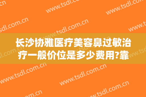长沙协雅医疗美容鼻过敏治疗一般价位是多少费用?靠谱吗?(长沙雅美医疗美容医院价格)