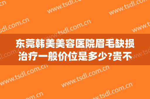 东莞韩美美容医院眉毛缺损治疗一般价位是多少?贵不贵?(东莞韩美整形美容医院好不好)