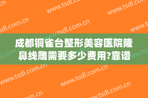 成都铜雀台整形美容医院隆鼻线雕需要多少费用?靠谱吗?(铜雀台美容医院正规吗做双眼皮怎么样)