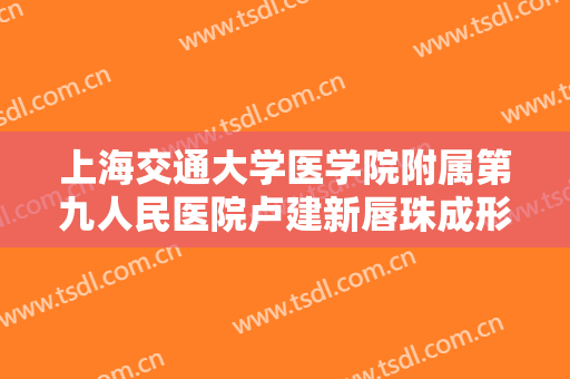上海交通大学医学院附属第九人民医院卢建新唇珠成形术需要多少费用?可靠吗?