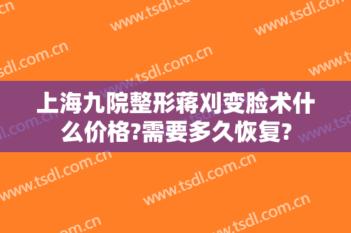 上海九院整形蒋刈变脸术什么价格?需要多久恢复?