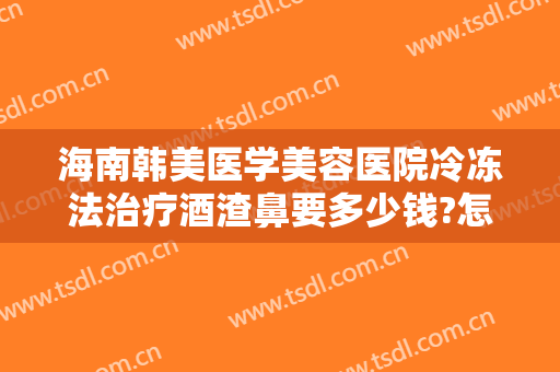 海南韩美医学美容医院冷冻法治疗酒渣鼻要多少钱?怎么样?