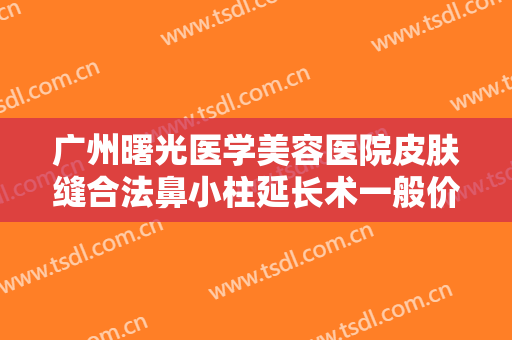广州曙光医学美容医院皮肤缝合法鼻小柱延长术一般价位是多少?需要多久恢复?