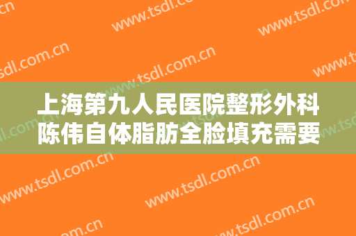 上海第九人民医院整形外科陈伟自体脂肪全脸填充需要多少费用?需要多久恢复?