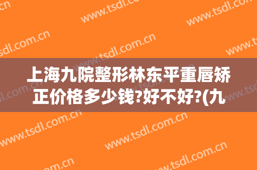 上海九院整形林东平重唇矫正价格多少钱?好不好?(九院嘴唇整形价格)