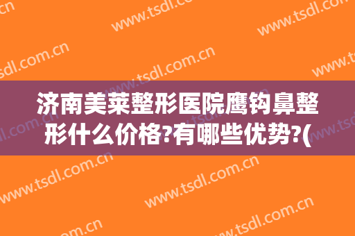 济南美莱整形医院鹰钩鼻整形什么价格?有哪些优势?(鹰钩鼻隆鼻多少钱)