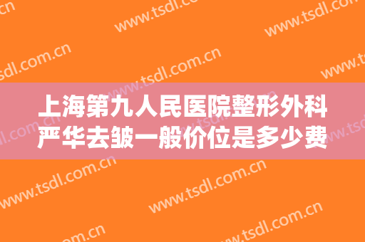 上海第九人民医院整形外科严华去皱一般价位是多少费用?可靠吗?(上海第九医院整形科价格)