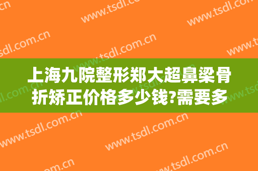 上海九院整形郑大超鼻梁骨折矫正价格多少钱?需要多久恢复?(上海九院隆鼻要多少钱)