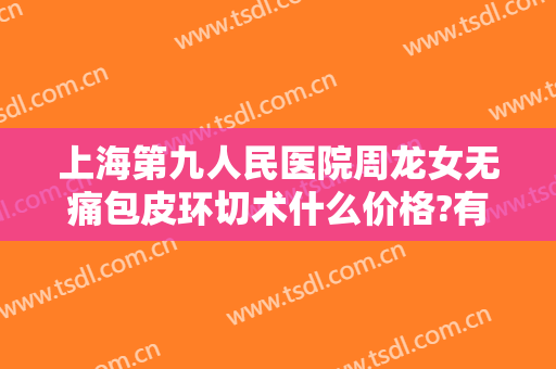上海第九人民医院周龙女无痛包皮环切术什么价格?有哪些优势?