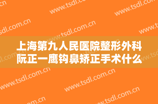 上海第九人民医院整形外科阮正一鹰钩鼻矫正手术什么价格?有哪些优势?