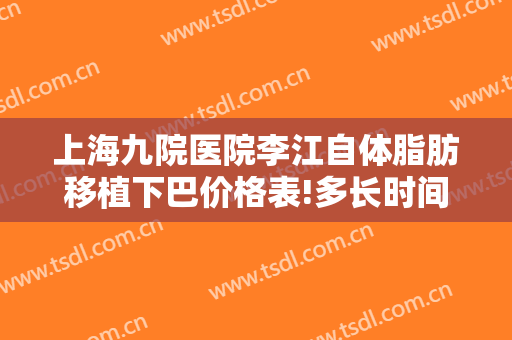 上海九院医院李江自体脂肪移植下巴价格表!多长时间恢复?