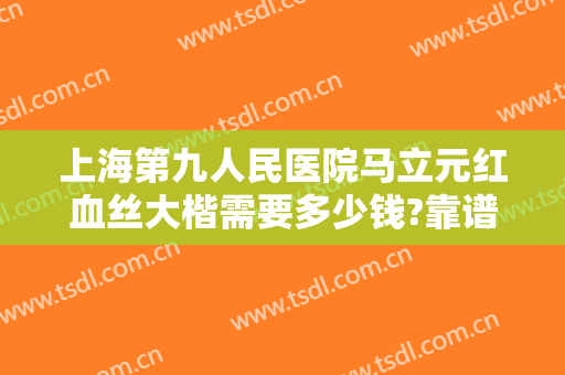 上海第九人民医院马立元红血丝大楷需要多少钱?靠谱吗?