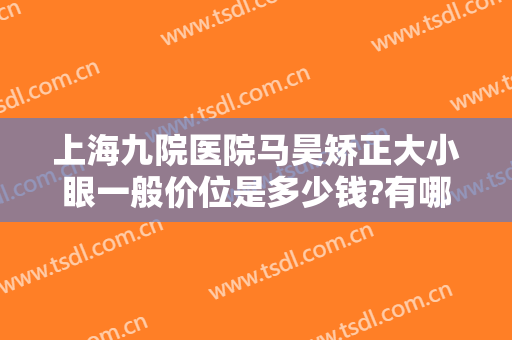 上海九院医院马昊矫正大小眼一般价位是多少钱?有哪些优势?