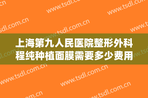 上海第九人民医院整形外科程纯种植面膜需要多少费用?可靠吗?(上海九院整形手术价格)