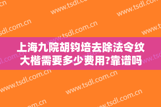 上海九院胡钧培去除法令纹大楷需要多少费用?靠谱吗?
