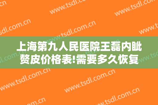 上海第九人民医院王磊内眦赘皮价格表!需要多久恢复?