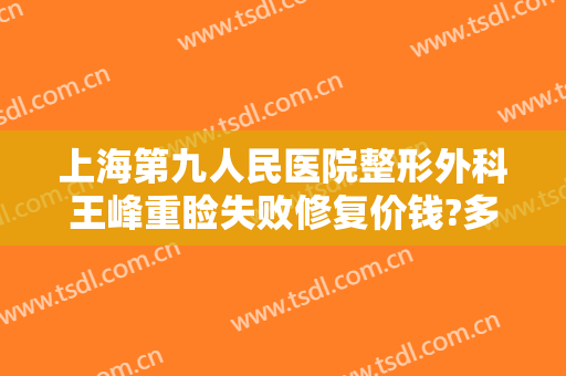 上海第九人民医院整形外科王峰重睑失败修复价钱?多长时间恢复?