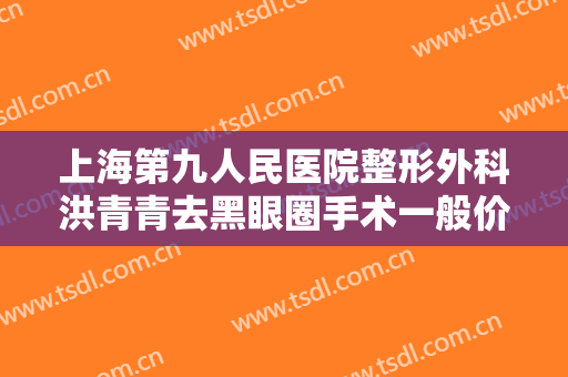 上海第九人民医院整形外科洪青青去黑眼圈手术一般价位是多少?好不好?