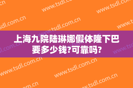 上海九院陆琳娜假体隆下巴要多少钱?可靠吗?