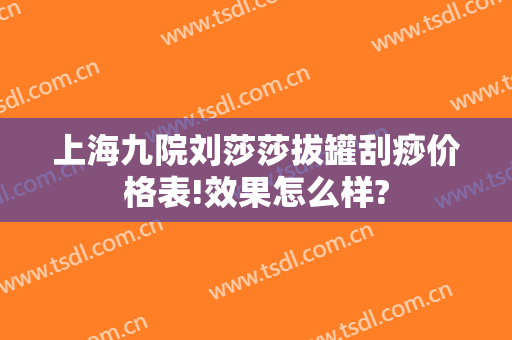 上海九院刘莎莎拔罐刮痧价格表!效果怎么样?