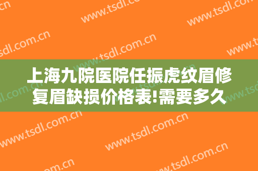 上海九院医院任振虎纹眉修复眉缺损价格表!需要多久恢复?