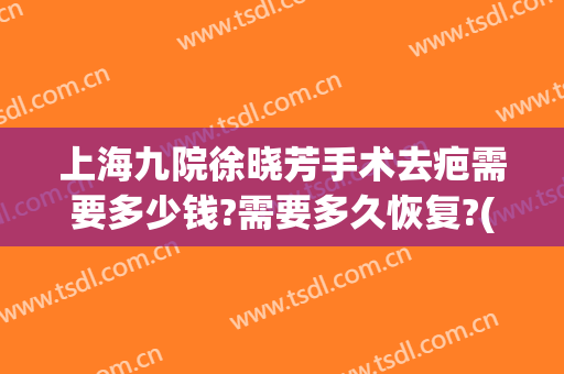 上海九院徐晓芳手术去疤需要多少钱?需要多久恢复?(上海九院疤痕整形费用)