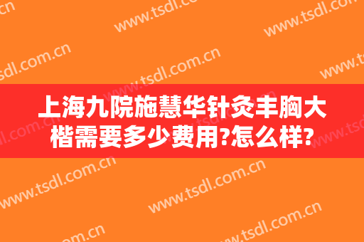 上海九院施慧华针灸丰胸大楷需要多少费用?怎么样?