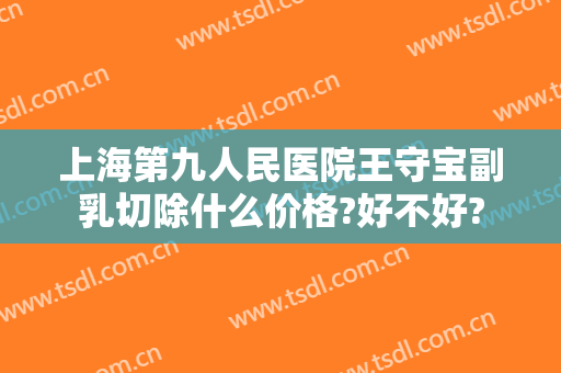 上海第九人民医院王守宝副乳切除什么价格?好不好?