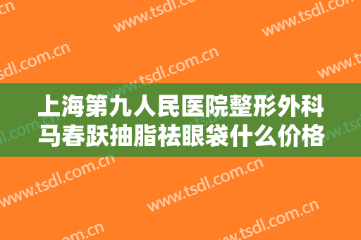 上海第九人民医院整形外科马春跃抽脂祛眼袋什么价格?效果怎么样?