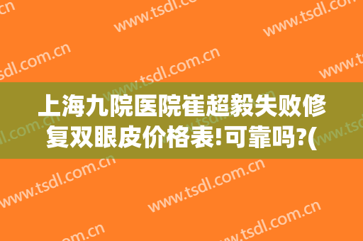 上海九院医院崔超毅失败修复双眼皮价格表!可靠吗?(上海九院割双眼皮费用)