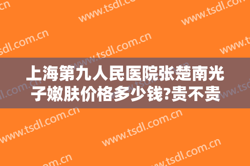 上海第九人民医院张楚南光子嫩肤价格多少钱?贵不贵?