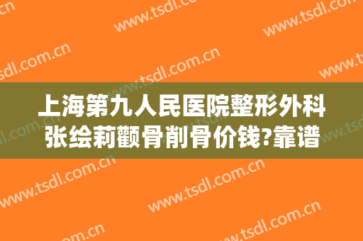 上海第九人民医院整形外科张绘莉颧骨削骨价钱?靠谱吗?(上海第八人民医院整形科)