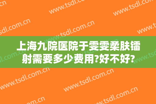 上海九院医院于雯雯柔肤镭射需要多少费用?好不好?