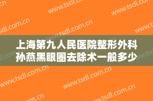 上海第九人民医院整形外科孙燕黑眼圈去除术一般多少钱?贵不贵?