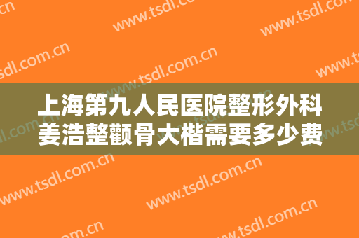 上海第九人民医院整形外科姜浩整颧骨大楷需要多少费用?需要多久恢复?