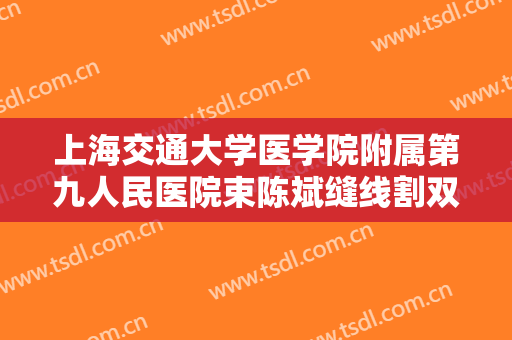 上海交通大学医学院附属第九人民医院束陈斌缝线割双眼皮价格?好不好?