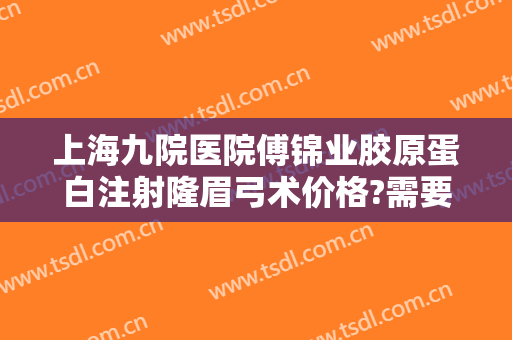上海九院医院傅锦业胶原蛋白注射隆眉弓术价格?需要多久恢复?