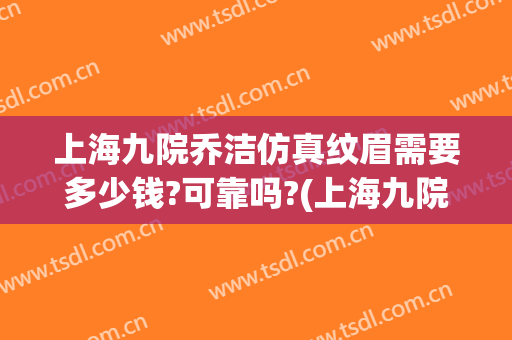 上海九院乔洁仿真纹眉需要多少钱?可靠吗?(上海九院做眉毛多少钱)