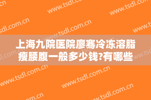 上海九院医院廖骞冷冻溶脂瘦腰腹一般多少钱?有哪些优势?