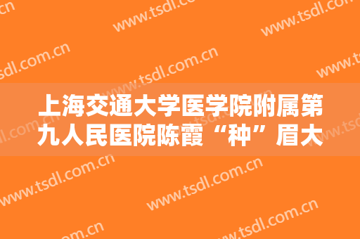 上海交通大学医学院附属第九人民医院陈霞“种”眉大楷需要多少费用?靠谱吗?