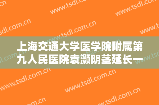 上海交通大学医学院附属第九人民医院袁灏阴茎延长一般价位是多少钱?怎么样?