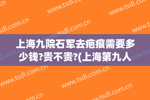 上海九院石军去疤痕需要多少钱?贵不贵?(上海第九人民医院去疤痕一般要多少钱)