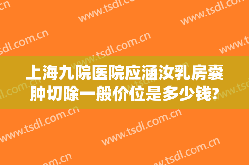 上海九院医院应涵汝乳房囊肿切除一般价位是多少钱?多长时间恢复?(上海九院脸上囊肿多少钱)